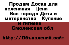 Продам Доска для пеленания › Цена ­ 100 - Все города Дети и материнство » Купание и гигиена   . Смоленская обл.